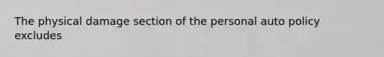 The physical damage section of the personal auto policy excludes