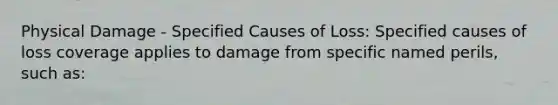 Physical Damage - Specified Causes of Loss: Specified causes of loss coverage applies to damage from specific named perils, such as: