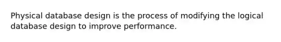 Physical database design is the process of modifying the logical database design to improve performance.