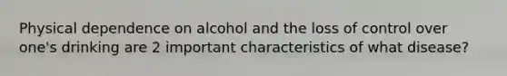 Physical dependence on alcohol and the loss of control over one's drinking are 2 important characteristics of what disease?