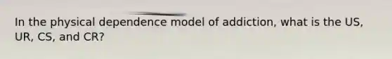 In the physical dependence model of addiction, what is the US, UR, CS, and CR?