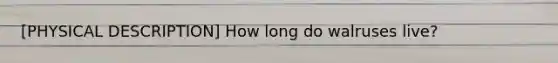 [PHYSICAL DESCRIPTION] How long do walruses live?
