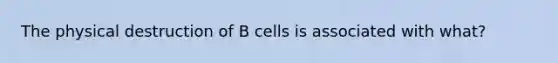 The physical destruction of B cells is associated with what?