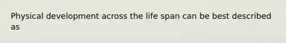 Physical development across the life span can be best described as