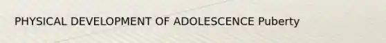 PHYSICAL DEVELOPMENT OF ADOLESCENCE Puberty