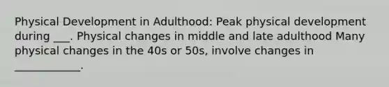 Physical Development in Adulthood: Peak physical development during ___. Physical changes in middle and late adulthood Many physical changes in the 40s or 50s, involve changes in ____________.