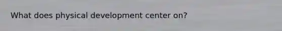 What does physical development center on?