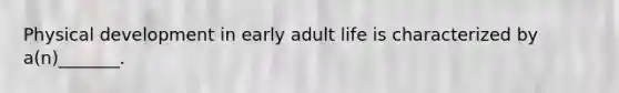 Physical development in early adult life is characterized by a(n)_______.