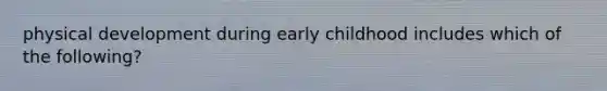 physical development during early childhood includes which of the following?