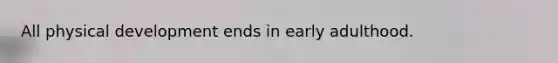 All physical development ends in early adulthood.