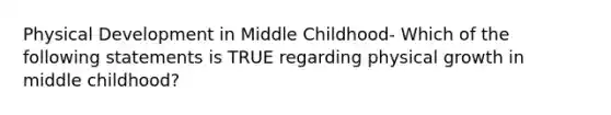 Physical Development in Middle Childhood- Which of the following statements is TRUE regarding physical growth in middle childhood?