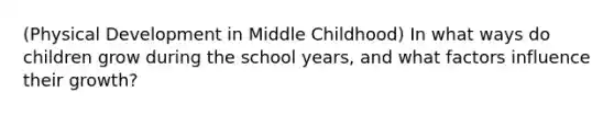 (Physical Development in Middle Childhood) In what ways do children grow during the school years, and what factors influence their growth?