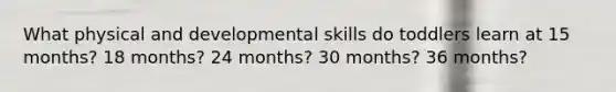 What physical and developmental skills do toddlers learn at 15 months? 18 months? 24 months? 30 months? 36 months?