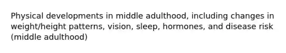 Physical developments in middle adulthood, including changes in weight/height patterns, vision, sleep, hormones, and disease risk (middle adulthood)