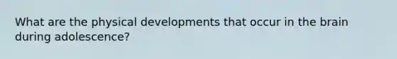 What are the physical developments that occur in the brain during adolescence?