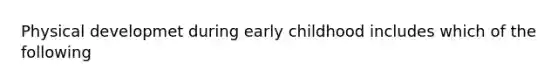 Physical developmet during early childhood includes which of the following