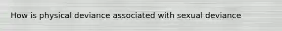 How is physical deviance associated with sexual deviance