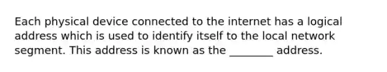 Each physical device connected to the internet has a logical address which is used to identify itself to the local network segment. This address is known as the ________ address.