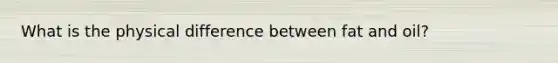 What is the physical difference between fat and oil?