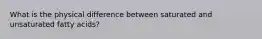 What is the physical difference between saturated and unsaturated fatty acids?