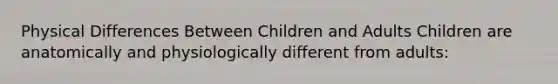 Physical Differences Between Children and Adults Children are anatomically and physiologically different from adults: