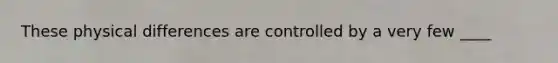 These physical differences are controlled by a very few ____