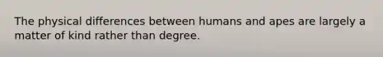 The physical differences between humans and apes are largely a matter of kind rather than degree.​