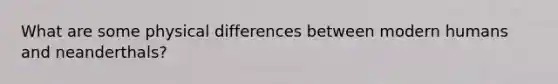 What are some physical differences between modern humans and neanderthals?