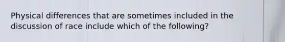 Physical differences that are sometimes included in the discussion of race include which of the following?