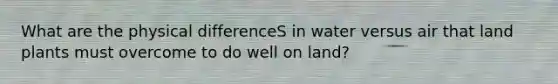 What are the physical differenceS in water versus air that land plants must overcome to do well on land?