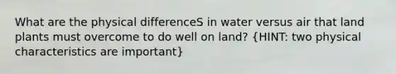 What are the physical differenceS in water versus air that land plants must overcome to do well on land? (HINT: two physical characteristics are important)