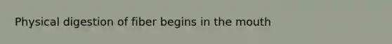 Physical digestion of fiber begins in the mouth