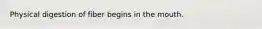 Physical digestion of fiber begins in the mouth.
