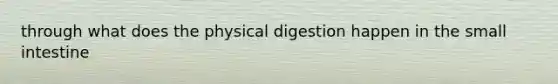 through what does the physical digestion happen in <a href='https://www.questionai.com/knowledge/kt623fh5xn-the-small-intestine' class='anchor-knowledge'>the small intestine</a>