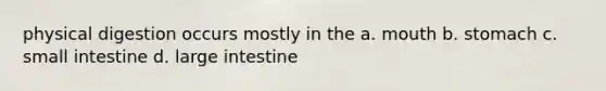physical digestion occurs mostly in the a. mouth b. stomach c. small intestine d. large intestine