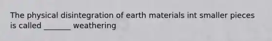 The physical disintegration of earth materials int smaller pieces is called _______ weathering