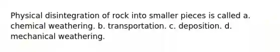 Physical disintegration of rock into smaller pieces is called a. chemical weathering. b. transportation. c. deposition. d. mechanical weathering.