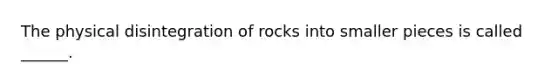 The physical disintegration of rocks into smaller pieces is called ______.