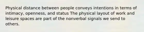 Physical distance between people conveys intentions in terms of intimacy, openness, and status The physical layout of work and leisure spaces are part of the nonverbal signals we send to others.