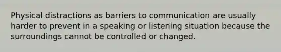 Physical distractions as barriers to communication are usually harder to prevent in a speaking or listening situation because the surroundings cannot be controlled or changed.