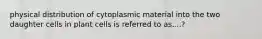 physical distribution of cytoplasmic material into the two daughter cells in plant cells is referred to as....?