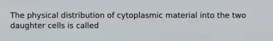 The physical distribution of cytoplasmic material into the two daughter cells is called