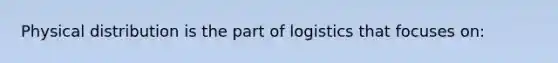 Physical distribution is the part of logistics that focuses on: