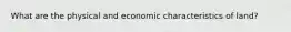 What are the physical and economic characteristics of land?