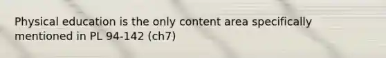 Physical education is the only content area specifically mentioned in PL 94-142 (ch7)
