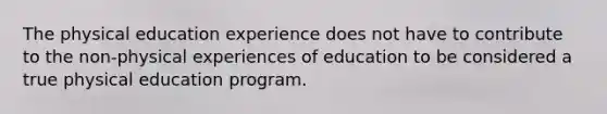 The physical education experience does not have to contribute to the non-physical experiences of education to be considered a true physical education program.