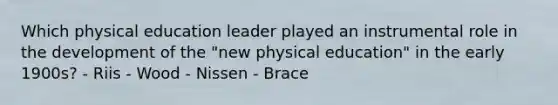 Which physical education leader played an instrumental role in the development of the "new physical education" in the early 1900s? - Riis - Wood - Nissen - Brace