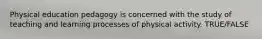 Physical education pedagogy is concerned with the study of teaching and learning processes of physical activity. TRUE/FALSE