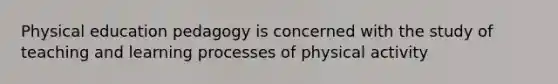 Physical education pedagogy is concerned with the study of teaching and learning processes of physical activity