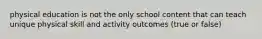 physical education is not the only school content that can teach unique physical skill and activity outcomes (true or false)